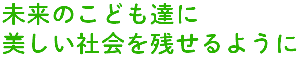 未来のこども達に<br>美しい社会を残せるように